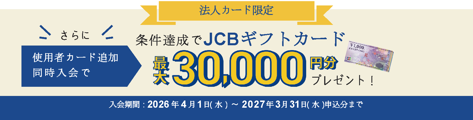 さらに、使用者カードの追加・同時入会および条件達成でJCBギフトカードを最大30,000円分プレゼント！